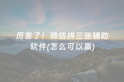 厉害了！微信拼三张辅助软件(怎么可以赢)