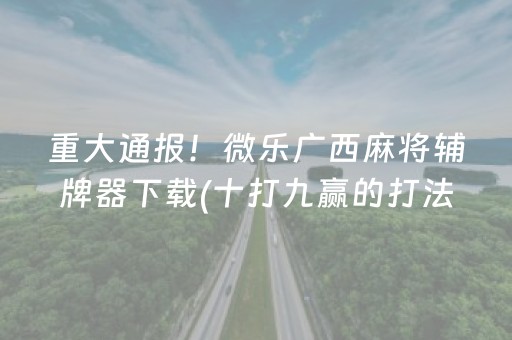 重大通报！微乐广西麻将辅牌器下载(十打九赢的打法)