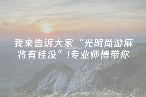 我来告诉大家“光明尚游麻将有挂没”!专业师傅带你一起了解（详细教程）-知乎
