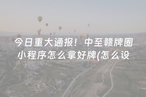 今日重大通报！中至赣牌圈小程序怎么拿好牌(怎么设置胡牌)