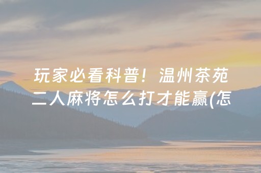 玩家必看科普！温州茶苑二人麻将怎么打才能赢(怎么才能来好牌)