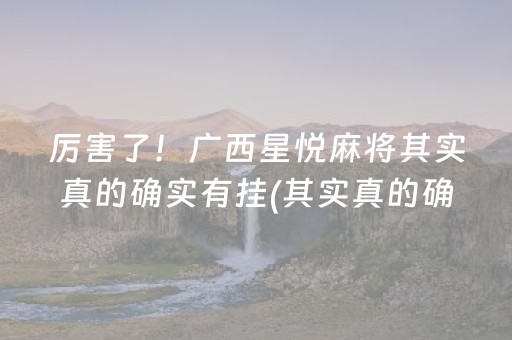厉害了！广西星悦麻将其实真的确实有挂(其实真的确实有挂)