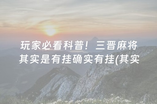 玩家必看科普！三晋麻将其实是有挂确实有挂(其实真的确实有挂)