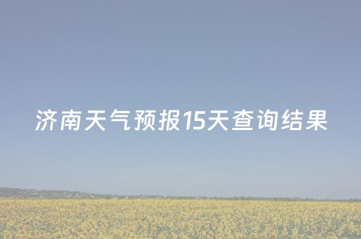 济南天气预报15天查询结果（山东济南天气预报15天查询结果）