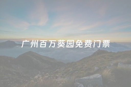广州百万葵园免费门票（广州百万葵园门票免费）
