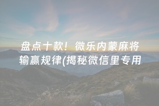 盘点十款！微乐内蒙麻将输赢规律(揭秘微信里专用神器下载)