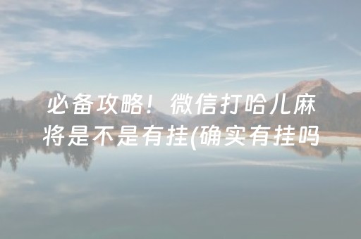 必备攻略！微信打哈儿麻将是不是有挂(确实有挂吗)