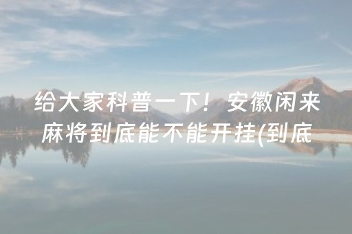 给大家科普一下！安徽闲来麻将到底能不能开挂(到底是不是有挂)