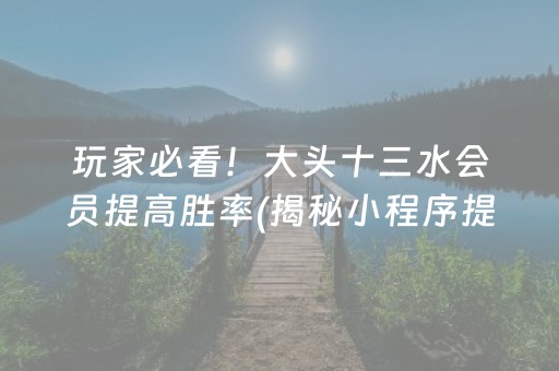 玩家必看！大头十三水会员提高胜率(揭秘小程序提高胜率)