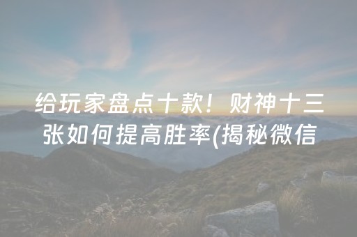 给玩家盘点十款！财神十三张如何提高胜率(揭秘微信里系统发好牌)