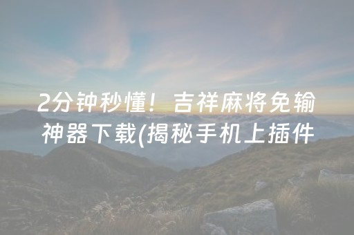 2分钟秒懂！吉祥麻将免输神器下载(揭秘手机上插件免费)