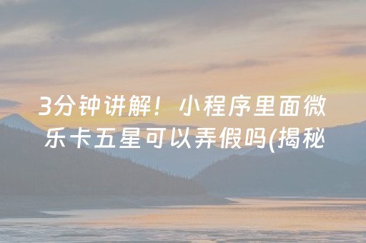 3分钟讲解！小程序里面微乐卡五星可以弄假吗(揭秘微信里系统发好牌)