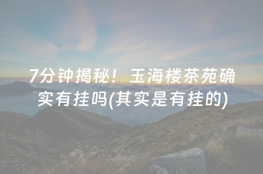 7分钟揭秘！玉海楼茶苑确实有挂吗(其实是有挂的)