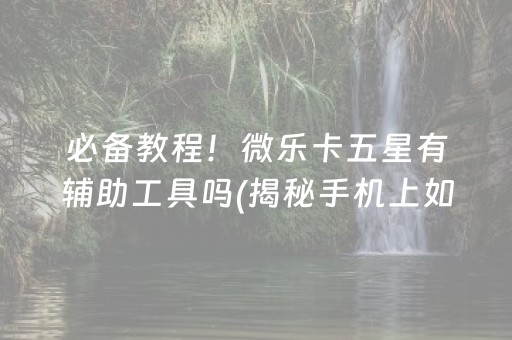 必备教程！微乐卡五星有辅助工具吗(揭秘手机上如何让牌变好)