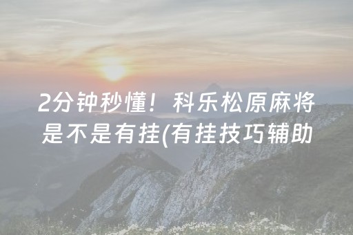 2分钟秒懂！科乐松原麻将是不是有挂(有挂技巧辅助器)