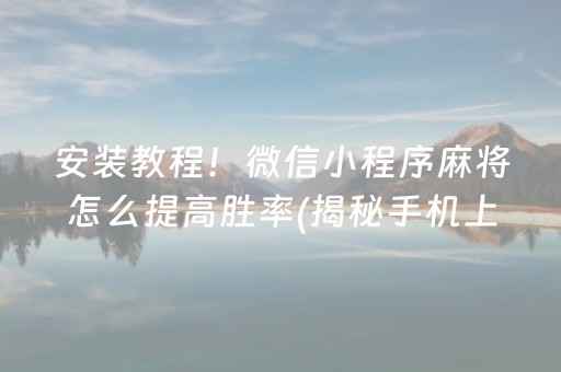 安装教程！微信小程序麻将怎么提高胜率(揭秘手机上提高胜率)
