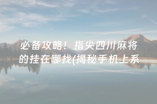 必备攻略！指尖四川麻将的挂在哪找(揭秘手机上系统发好牌)