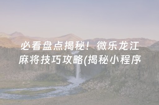 必看盘点揭秘！微乐龙江麻将技巧攻略(揭秘小程序自建房怎么赢)