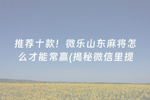 推荐十款！微乐山东麻将怎么才能常赢(揭秘微信里提高胜率)