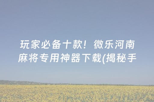 玩家必备十款！微乐河南麻将专用神器下载(揭秘手机上确实有猫腻)
