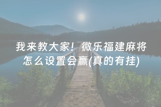 我来教大家！微乐福建麻将怎么设置会赢(真的有挂)
