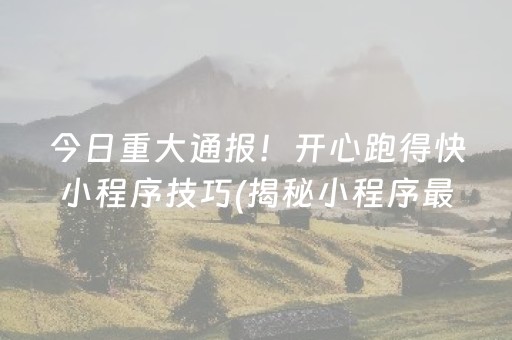 今日重大通报！开心跑得快小程序技巧(揭秘小程序最新神器下载)