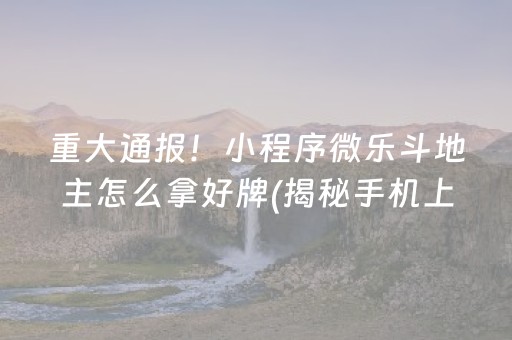 重大通报！小程序微乐斗地主怎么拿好牌(揭秘手机上输赢技巧)