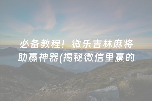 必备教程！微乐吉林麻将助赢神器(揭秘微信里赢的秘诀)