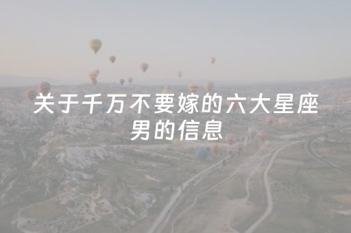 关于千万不要嫁的六大星座男的信息