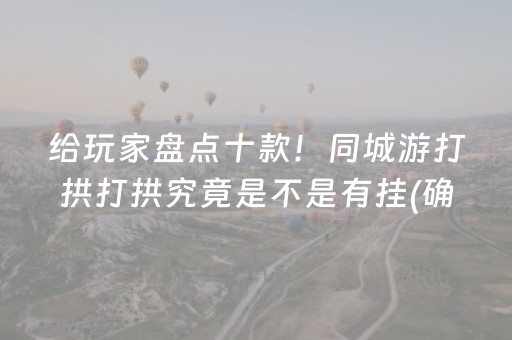 给玩家盘点十款！同城游打拱打拱究竟是不是有挂(确实有挂吗)