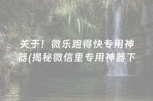 关于！微乐跑得快专用神器(揭秘微信里专用神器下载)
