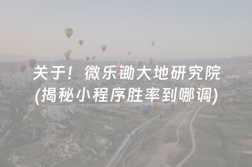 关于！微乐锄大地研究院(揭秘小程序胜率到哪调)