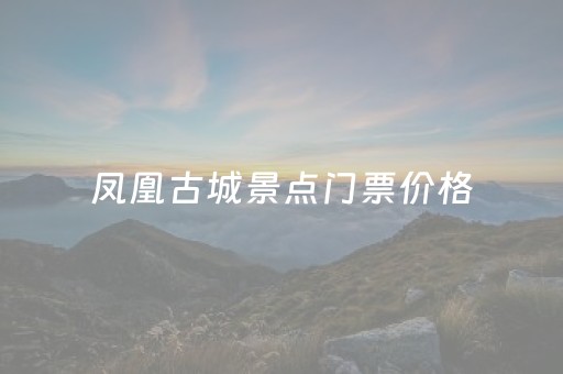 凤凰古城景点门票价格（凤凰古城景点门票价格多少）