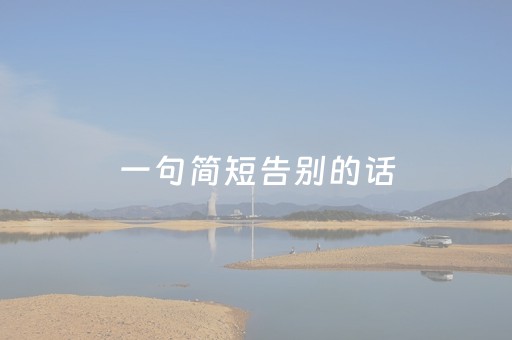 一句简短告别的话（一句简短告别的话朋友高情商）