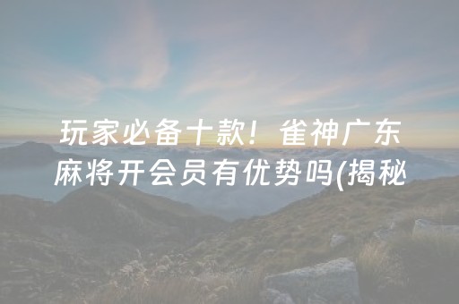 玩家必备十款！雀神广东麻将开会员有优势吗(揭秘微信里专用神器)