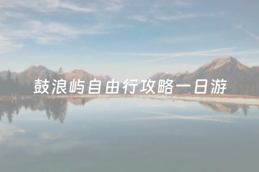 鼓浪屿自由行攻略一日游（鼓浪屿一日游最佳攻略）
