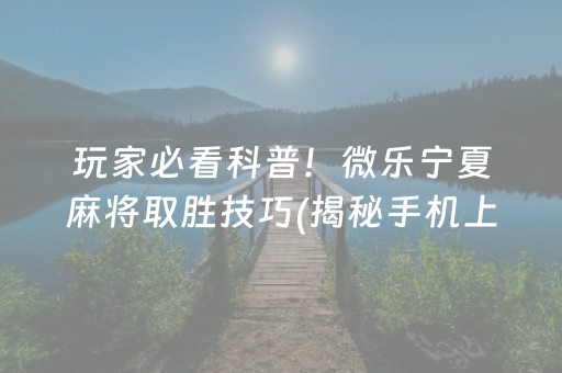 玩家必看科普！微乐宁夏麻将取胜技巧(揭秘手机上专用神器)
