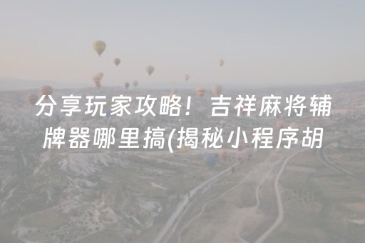 分享玩家攻略！吉祥麻将辅牌器哪里搞(揭秘小程序胡牌技巧)
