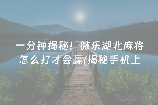 一分钟揭秘！微乐湖北麻将怎么打才会赢(揭秘手机上赢牌的技巧)