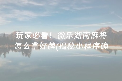 玩家必看！微乐湖南麻将怎么拿好牌(揭秘小程序确实有猫腻)