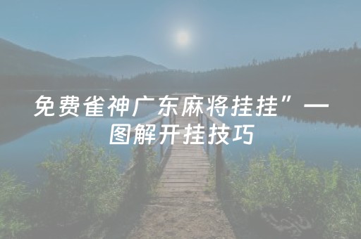 免费雀神广东麻将挂挂”—图解开挂技巧（雀神广东麻将开挂教程）
