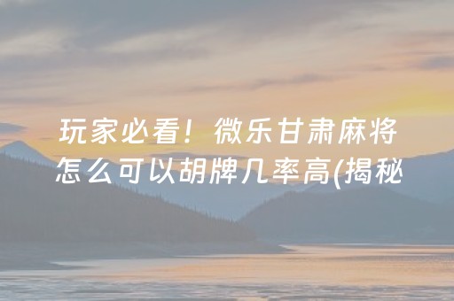 玩家必看！微乐甘肃麻将怎么可以胡牌几率高(揭秘微信里提高胜率)