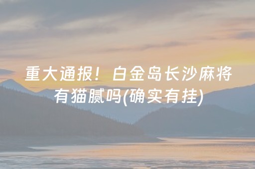 重大通报！白金岛长沙麻将有猫腻吗(确实有挂)