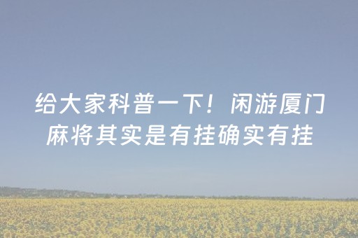 给大家科普一下！闲游厦门麻将其实是有挂确实有挂(到底是不是有挂)