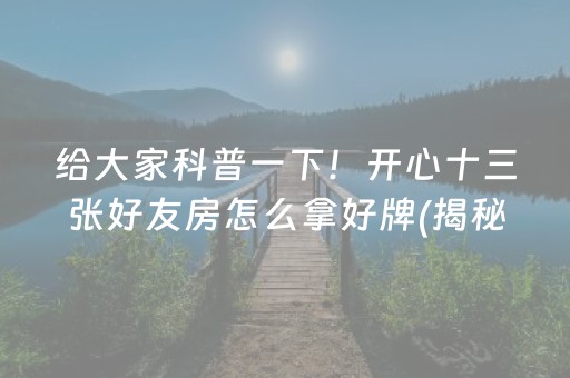 给大家科普一下！开心十三张好友房怎么拿好牌(揭秘小程序如何让牌变好)