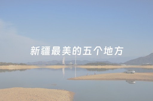 新疆最美的五个地方（赞扬新疆精辟句子）