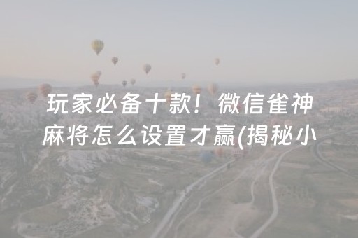 玩家必备十款！微信雀神麻将怎么设置才赢(揭秘小程序最新神器下载)