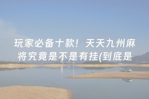 玩家必备十款！天天九州麻将究竟是不是有挂(到底是不是有挂)