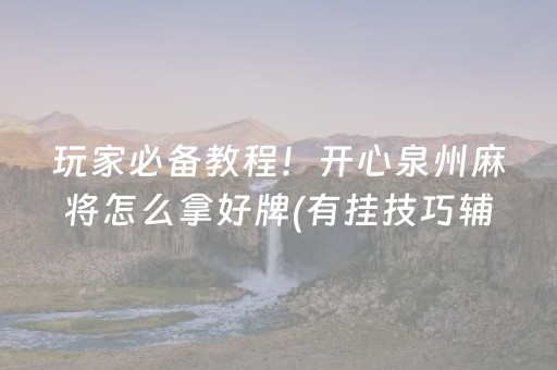 玩家必备教程！开心泉州麻将怎么拿好牌(有挂技巧辅助器)