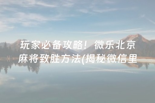 玩家必备攻略！微乐北京麻将致胜方法(揭秘微信里提高赢的概率)